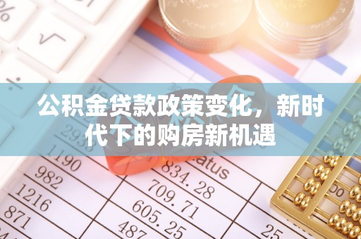 汉寿公积金贷款政策变化，新时代下的购房新机遇