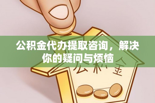汉寿公积金代办提取咨询，解决你的疑问与烦恼