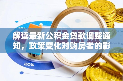 汉寿解读最新公积金贷款调整通知，政策变化对购房者的影响