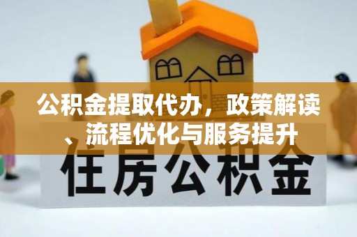 汉寿公积金提取代办，政策解读、流程优化与服务提升