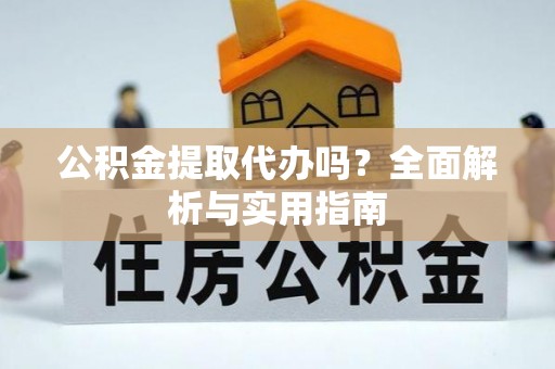 汉寿公积金提取代办吗？全面解析与实用指南