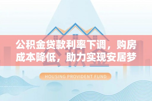 汉寿公积金贷款利率下调，购房成本降低，助力实现安居梦