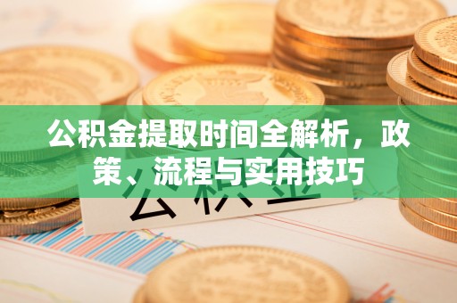 汉寿公积金提取时间全解析，政策、流程与实用技巧