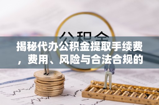 汉寿揭秘代办公积金提取手续费，费用、风险与合法合规的全解析