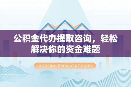 汉寿公积金代办提取咨询，轻松解决你的资金难题