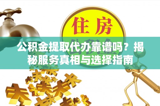 汉寿公积金提取代办靠谱吗？揭秘服务真相与选择指南