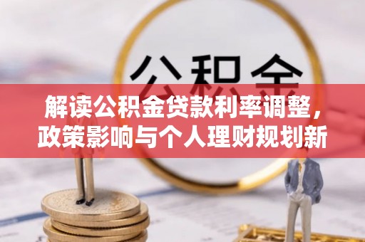汉寿解读公积金贷款利率调整，政策影响与个人理财规划新思路