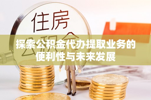汉寿探索公积金代办提取业务的便利性与未来发展