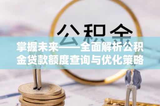 汉寿掌握未来——全面解析公积金贷款额度查询与优化策略