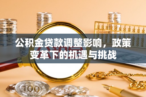 汉寿公积金贷款调整影响，政策变革下的机遇与挑战