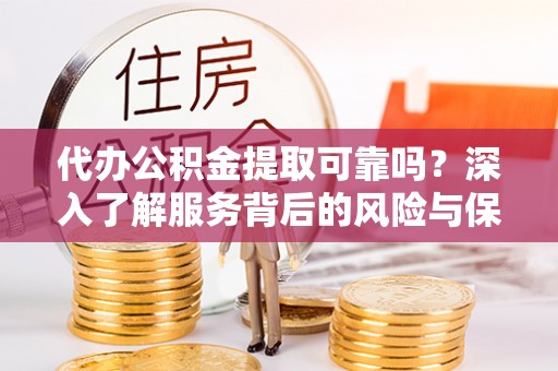 汉寿代办公积金提取可靠吗？深入了解服务背后的风险与保障