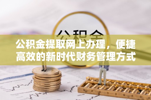 汉寿公积金提取网上办理，便捷高效的新时代财务管理方式