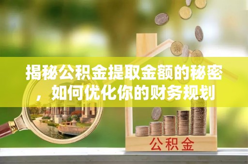 汉寿揭秘公积金提取金额的秘密，如何优化你的财务规划