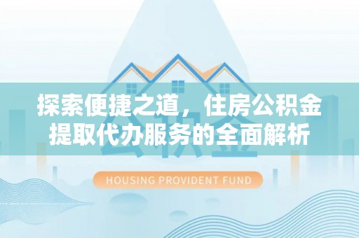 汉寿探索便捷之道，住房公积金提取代办服务的全面解析