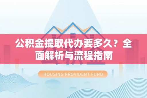 汉寿公积金提取代办要多久？全面解析与流程指南