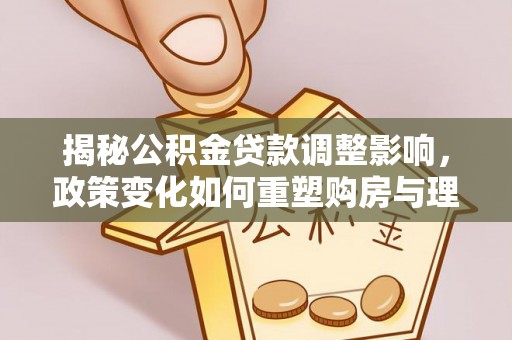 汉寿揭秘公积金贷款调整影响，政策变化如何重塑购房与理财规划