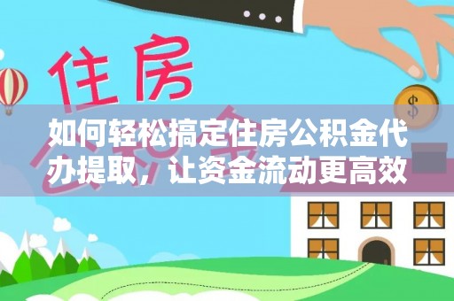 汉寿如何轻松搞定住房公积金代办提取，让资金流动更高效