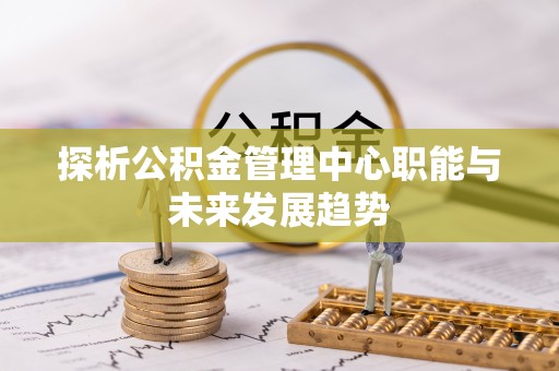 汉寿探析公积金管理中心职能与未来发展趋势