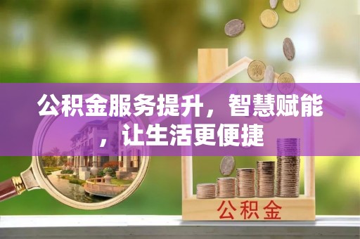 汉寿公积金服务提升，智慧赋能，让生活更便捷