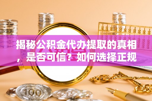 汉寿揭秘公积金代办提取的真相，是否可信？如何选择正规服务？