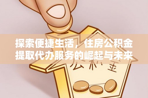 汉寿探索便捷生活，住房公积金提取代办服务的崛起与未来趋势