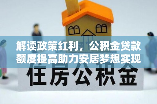 汉寿解读政策红利，公积金贷款额度提高助力安居梦想实现