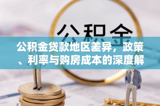 汉寿公积金贷款地区差异，政策、利率与购房成本的深度解析