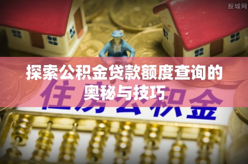 汉寿探索公积金贷款额度查询的奥秘与技巧