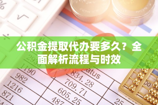 汉寿公积金提取代办要多久？全面解析流程与时效