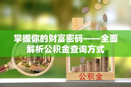 汉寿掌握你的财富密码——全面解析公积金查询方式