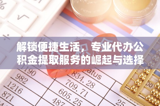 汉寿解锁便捷生活，专业代办公积金提取服务的崛起与选择