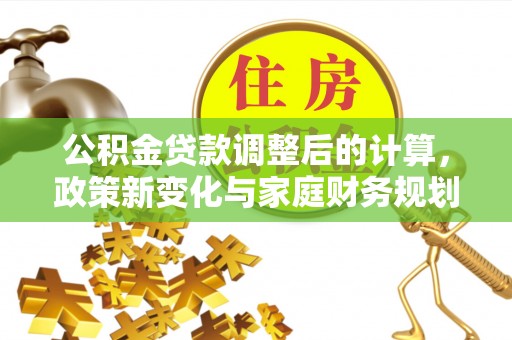 汉寿公积金贷款调整后的计算，政策新变化与家庭财务规划