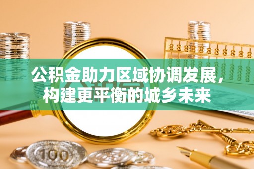 汉寿公积金助力区域协调发展，构建更平衡的城乡未来