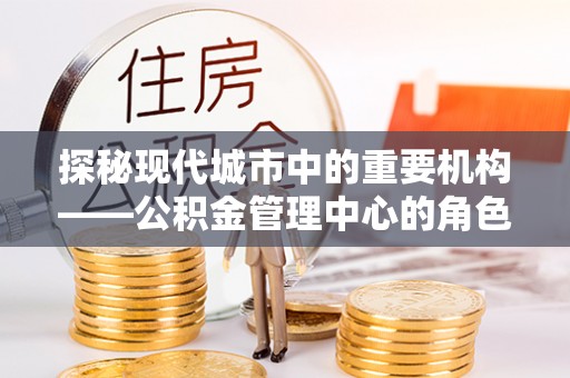 汉寿探秘现代城市中的重要机构——公积金管理中心的角色与使命