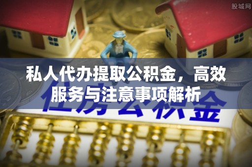 汉寿私人代办提取公积金，高效服务与注意事项解析