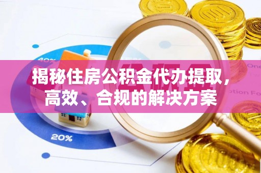 汉寿揭秘住房公积金代办提取，高效、合规的解决方案