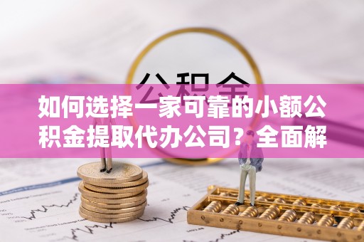 汉寿如何选择一家可靠的小额公积金提取代办公司？全面解析与指南