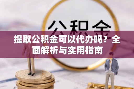 汉寿提取公积金可以代办吗？全面解析与实用指南