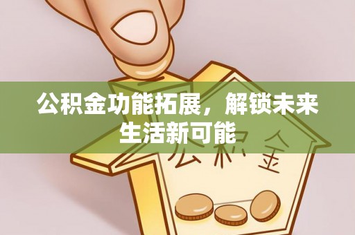 汉寿公积金功能拓展，解锁未来生活新可能