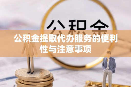 汉寿公积金提取代办服务的便利性与注意事项