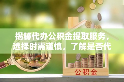 汉寿揭秘代办公积金提取服务，选择时需谨慎，了解是否代办公积金提取可靠吗？