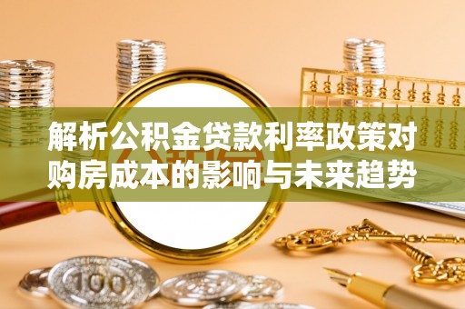 汉寿解析公积金贷款利率政策对购房成本的影响与未来趋势