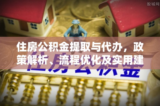 汉寿住房公积金提取与代办，政策解析、流程优化及实用建议