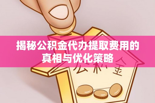 汉寿揭秘公积金代办提取费用的真相与优化策略