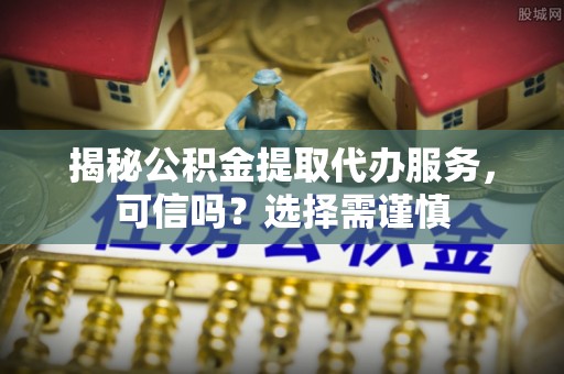 汉寿揭秘公积金提取代办服务，可信吗？选择需谨慎