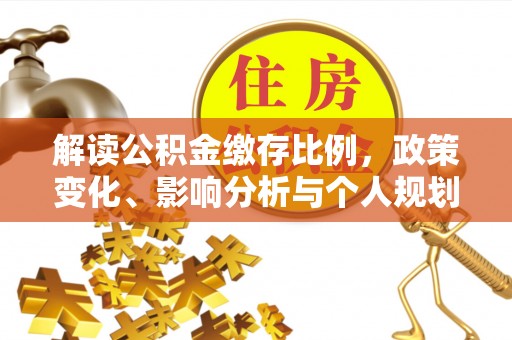 汉寿解读公积金缴存比例，政策变化、影响分析与个人规划