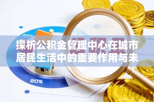 汉寿探析公积金管理中心在城市居民生活中的重要作用与未来发展趋势