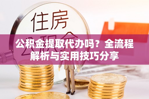 汉寿公积金提取代办吗？全流程解析与实用技巧分享