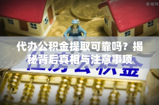 汉寿代办公积金提取可靠吗？揭秘背后真相与注意事项