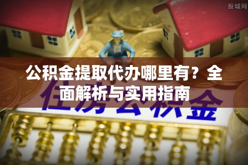汉寿公积金提取代办哪里有？全面解析与实用指南